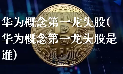 华为概念第一龙头股(华为概念第一龙头股是谁)_https://www.jyywjc.com_深交所_第1张