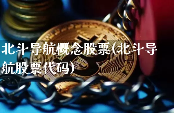 北斗导航概念股票(北斗导航股票代码)_https://www.jyywjc.com_北交所_第1张