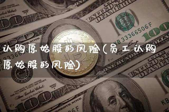 认购原始股的风险(员工认购原始股的风险)_https://www.jyywjc.com_科创板_第1张