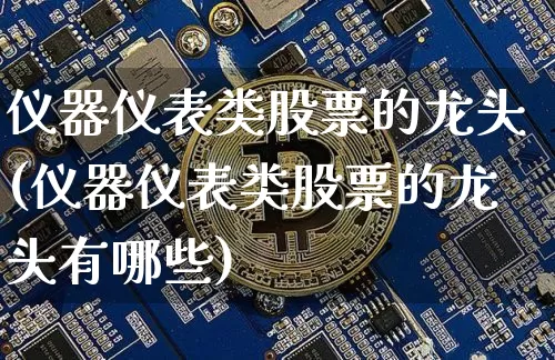 仪器仪表类股票的龙头(仪器仪表类股票的龙头有哪些)_https://www.jyywjc.com_股票价格_第1张