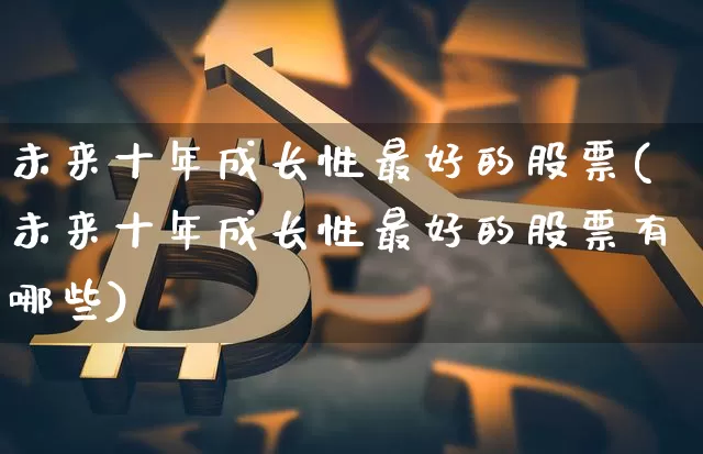 未来十年成长性最好的股票(未来十年成长性最好的股票有哪些)_https://www.jyywjc.com_股票板块_第1张
