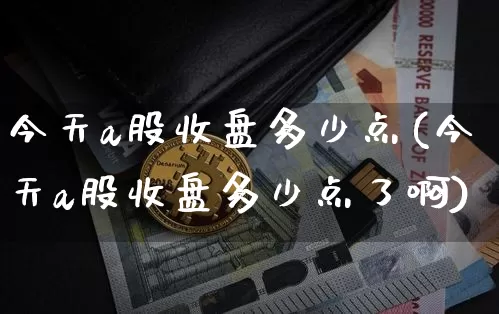 今天a股收盘多少点(今天a股收盘多少点了啊)_https://www.jyywjc.com_股票板块_第1张