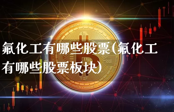 氟化工有哪些股票(氟化工有哪些股票板块)_https://www.jyywjc.com_股票趋势_第1张