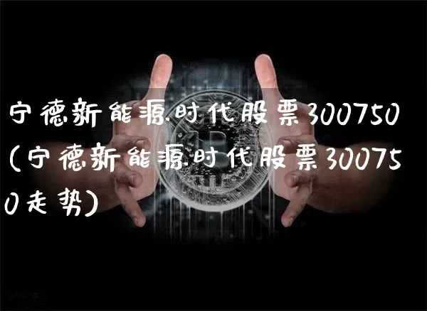 宁德新能源时代股票300750(宁德新能源时代股票300750走势)_https://www.jyywjc.com_股票_第1张