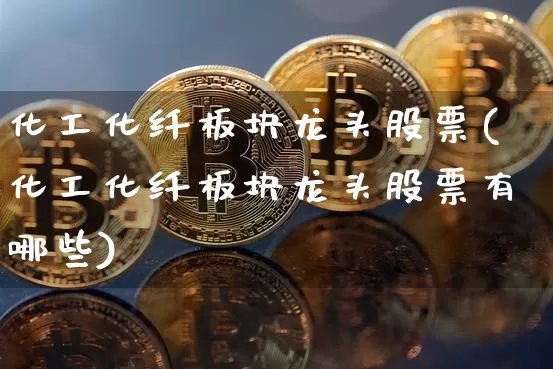 化工化纤板块龙头股票(化工化纤板块龙头股票有哪些)_https://www.jyywjc.com_股票板块_第1张