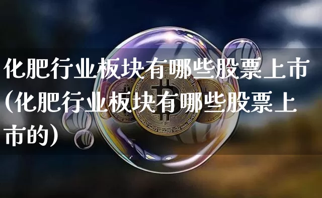 化肥行业板块有哪些股票上市(化肥行业板块有哪些股票上市的)_https://www.jyywjc.com_股票趋势_第1张