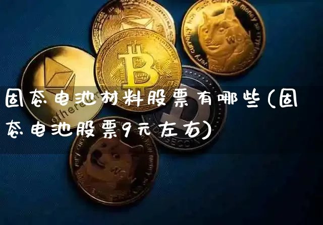 固态电池材料股票有哪些(固态电池股票9元左右)_https://www.jyywjc.com_股票_第1张