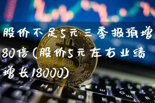 股价不足5元三季报预增超80倍(股价5元左右业绩增长18000)_https://www.jyywjc.com_股票板块_第1张