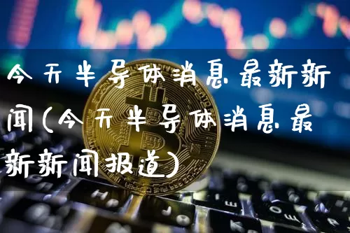今天半导体消息最新新闻(今天半导体消息最新新闻报道)_https://www.jyywjc.com_股票价格_第1张