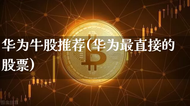华为牛股推荐(华为最直接的股票)_https://www.jyywjc.com_股票_第1张