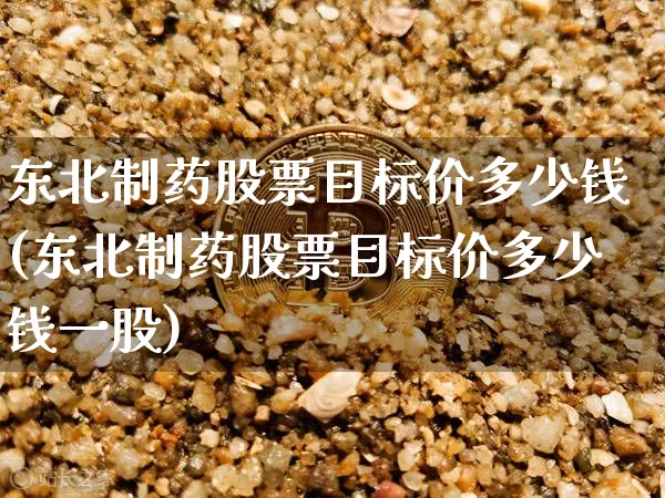 东北制药股票目标价多少钱(东北制药股票目标价多少钱一股)_https://www.jyywjc.com_股票行情_第1张