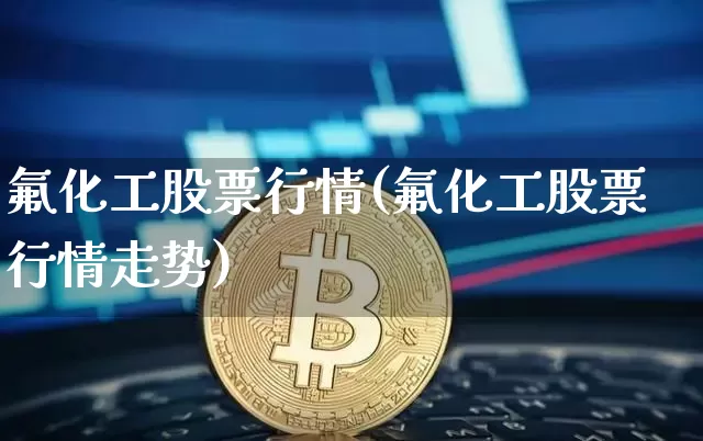 氟化工股票行情(氟化工股票行情走势)_https://www.jyywjc.com_股票板块_第1张