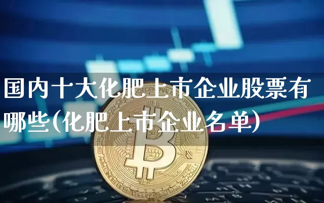 国内十大化肥上市企业股票有哪些(化肥上市企业名单)_https://www.jyywjc.com_股票板块_第1张
