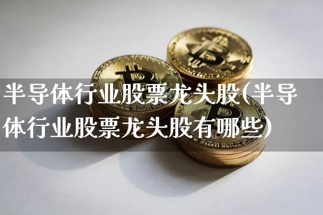 半导体行业股票龙头股(半导体行业股票龙头股有哪些)_https://www.jyywjc.com_股票行情_第1张