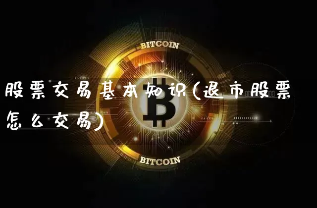 股票交易基本知识(退市股票怎么交易)_https://www.jyywjc.com_深交所_第1张