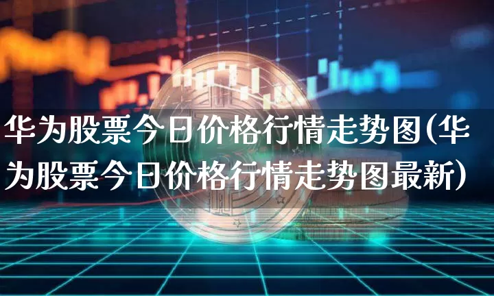 华为股票今日价格行情走势图(华为股票今日价格行情走势图最新)_https://www.jyywjc.com_科创板_第1张
