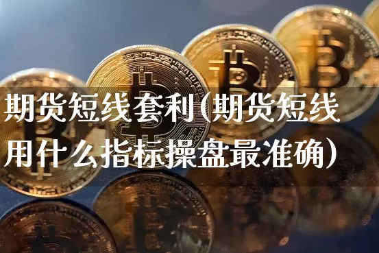 期货短线套利(期货短线用什么指标操盘最准确)_https://www.jyywjc.com_深交所_第1张