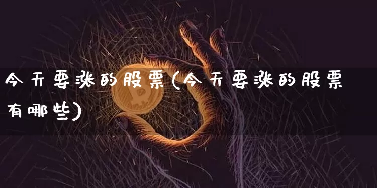 今天要涨的股票(今天要涨的股票有哪些)_https://www.jyywjc.com_股票趋势_第1张