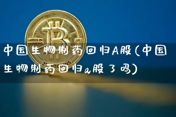 中国生物制药回归A股(中国生物制药回归a股了吗)_https://www.jyywjc.com_股票行情_第1张
