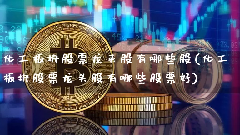 化工板块股票龙头股有哪些股(化工板块股票龙头股有哪些股票好)_https://www.jyywjc.com_股票板块_第1张