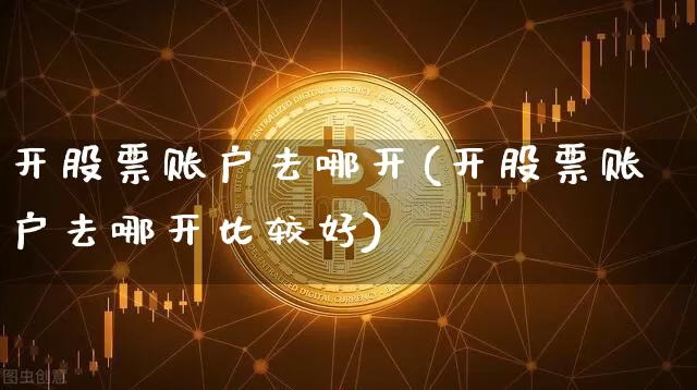 开股票账户去哪开(开股票账户去哪开比较好)_https://www.jyywjc.com_创业板_第1张
