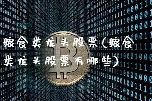 粮食类龙头股票(粮食类龙头股票有哪些)_https://www.jyywjc.com_股票行情_第1张