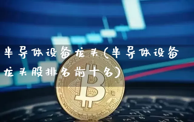 半导体设备龙头(半导体设备龙头股排名前十名)_https://www.jyywjc.com_股票板块_第1张