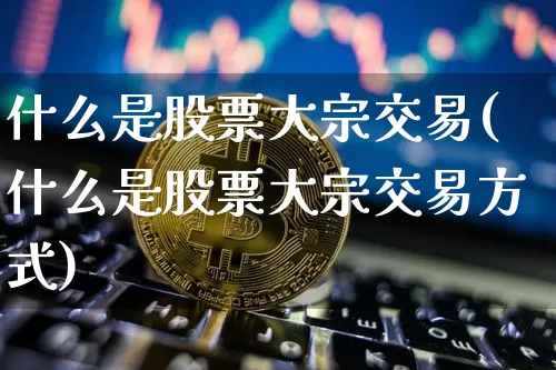 什么是股票大宗交易(什么是股票大宗交易方式)_https://www.jyywjc.com_北交所_第1张