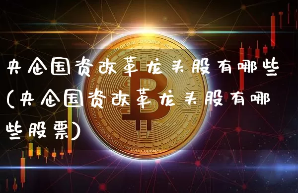 央企国资改革龙头股有哪些(央企国资改革龙头股有哪些股票)_https://www.jyywjc.com_股票价格_第1张