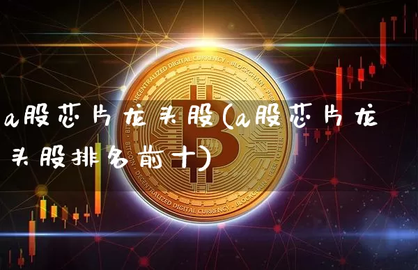 a股芯片龙头股(a股芯片龙头股排名前十)_https://www.jyywjc.com_创业板_第1张