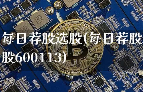 每日荐股选股(每日荐股选股600113)_https://www.jyywjc.com_股票行情_第1张