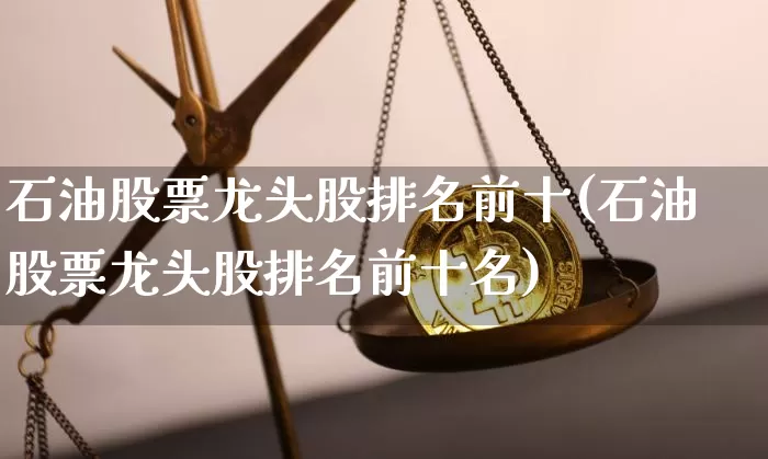 石油股票龙头股排名前十(石油股票龙头股排名前十名)_https://www.jyywjc.com_股票价格_第1张