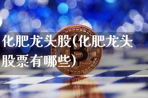 化肥龙头股(化肥龙头股票有哪些)_https://www.jyywjc.com_股票_第1张