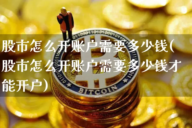 股市怎么开账户需要多少钱(股市怎么开账户需要多少钱才能开户)_https://www.jyywjc.com_股票价格_第1张