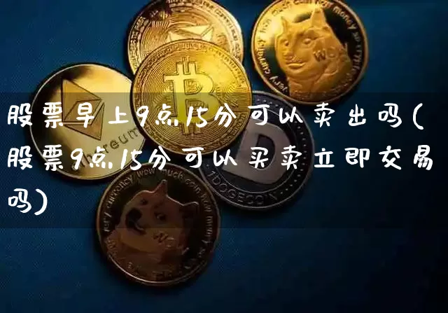 股票早上9点15分可以卖出吗(股票9点15分可以买卖立即交易吗)_https://www.jyywjc.com_上交所_第1张