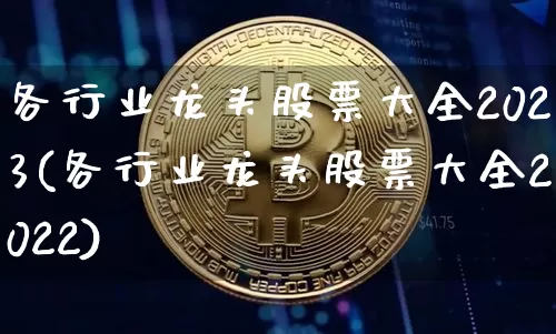 各行业龙头股票大全2023(各行业龙头股票大全2022)_https://www.jyywjc.com_深交所_第1张