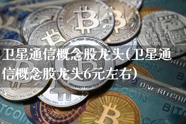 卫星通信概念股龙头(卫星通信概念股龙头6元左右)_https://www.jyywjc.com_股票_第1张