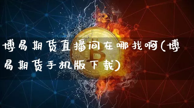 博易期货直播间在哪找啊(博易期货手机版下载)_https://www.jyywjc.com_创业板_第1张