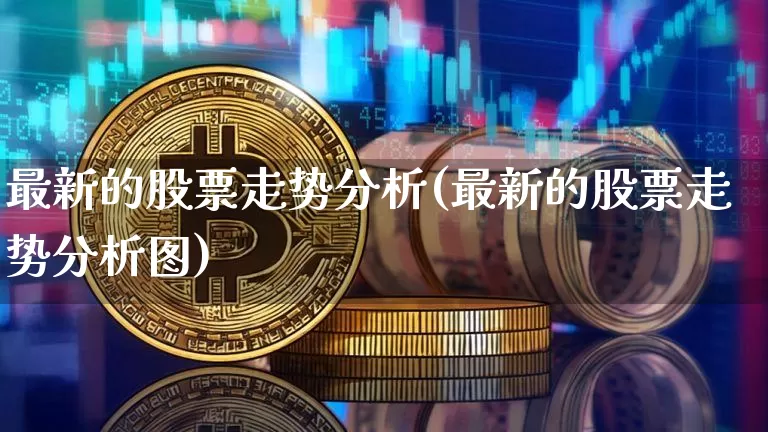 最新的股票走势分析(最新的股票走势分析图)_https://www.jyywjc.com_创业板_第1张