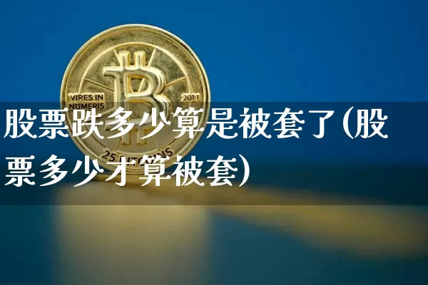 股票跌多少算是被套了(股票多少才算被套)_https://www.jyywjc.com_股票价格_第1张