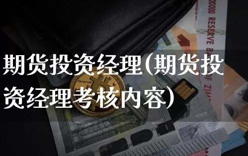 期货投资经理(期货投资经理考核内容)_https://www.jyywjc.com_创业板_第1张