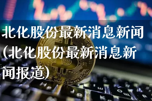 北化股份最新消息新闻(北化股份最新消息新闻报道)_https://www.jyywjc.com_股票行情_第1张