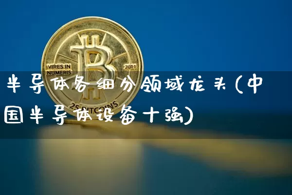 半导体各细分领域龙头(中国半导体设备十强)_https://www.jyywjc.com_股票行情_第1张