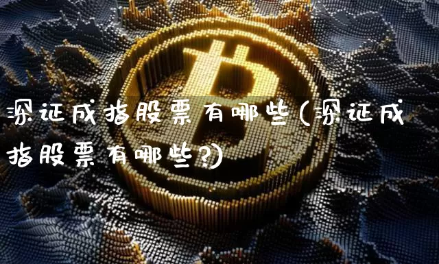 深证成指股票有哪些(深证成指股票有哪些?)_https://www.jyywjc.com_创业板_第1张