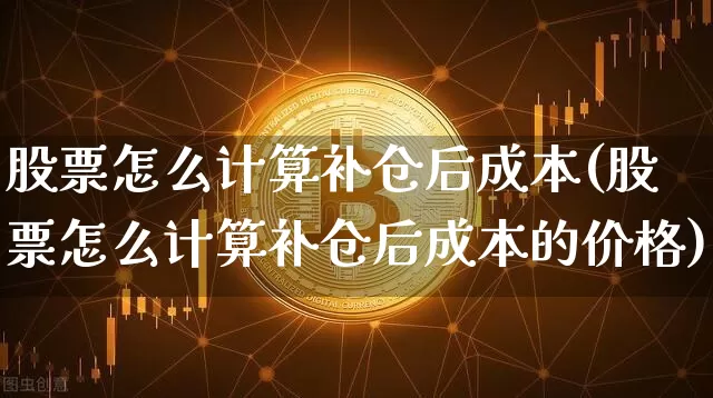 股票怎么计算补仓后成本(股票怎么计算补仓后成本的价格)_https://www.jyywjc.com_股票趋势_第1张
