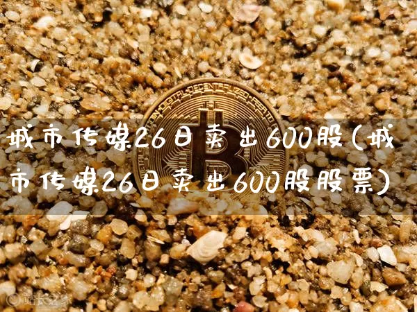城市传媒26日卖出600股(城市传媒26日卖出600股股票)_https://www.jyywjc.com_股票板块_第1张