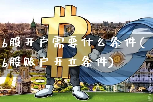 b股开户需要什么条件(b股账户开立条件)_https://www.jyywjc.com_上交所_第1张