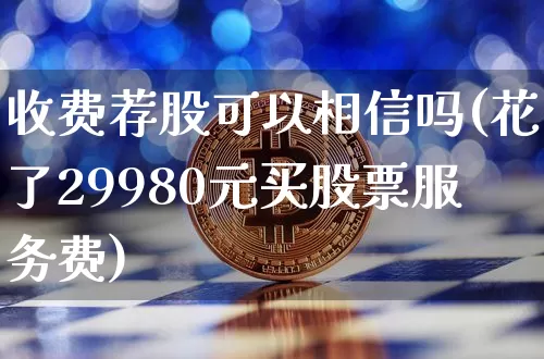 收费荐股可以相信吗(花了29980元买股票服务费)_https://www.jyywjc.com_股票板块_第1张