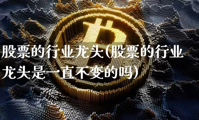 股票的行业龙头(股票的行业龙头是一直不变的吗)_https://www.jyywjc.com_股票_第1张