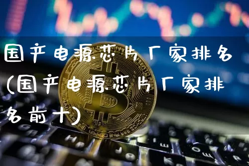 国产电源芯片厂家排名(国产电源芯片厂家排名前十)_https://www.jyywjc.com_股票行情_第1张